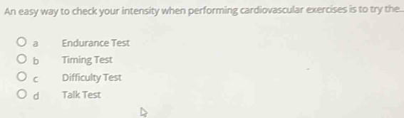 An easy way to check your intensity when performing cardiovascular exercises is to try the
a Endurance Test
b Timing Test
C Difficulty Test
d Talk Test