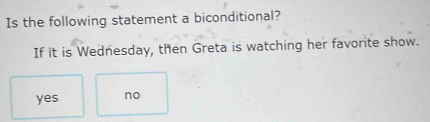 Is the following statement a biconditional?
If it is Wednesday, then Greta is watching her favorite show.
yes
no