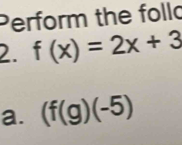 Perform the follo 
2. f(x)=2x+3
a. (f(g)(-5)