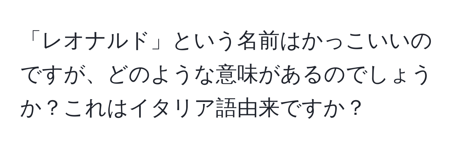 「レオナルド」という名前はかっこいいのですが、どのような意味があるのでしょうか？これはイタリア語由来ですか？