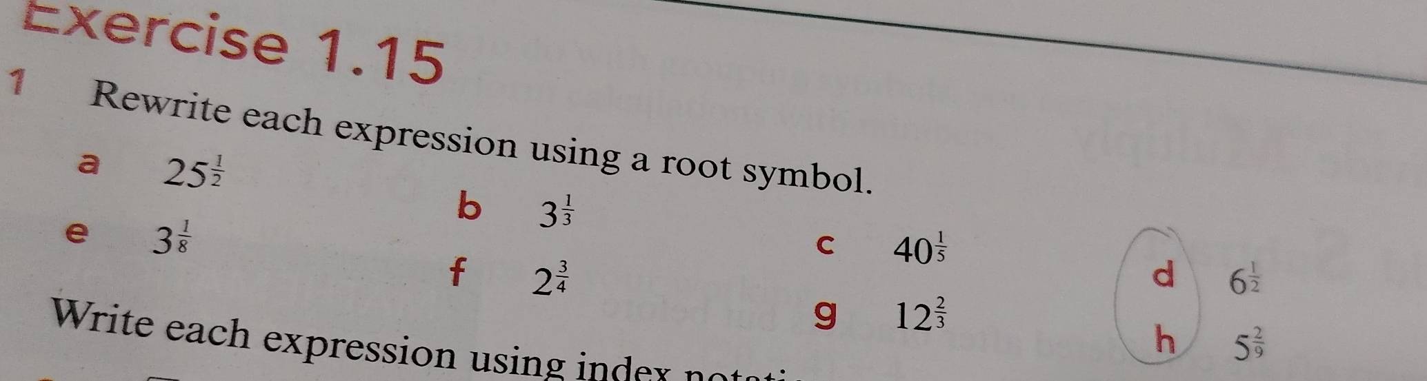 Rewrite each expression using a root symbol. 
a 25^(frac 1)2
e 3^(frac 1)8
b 3^(frac 1)3
C 40^(frac 1)5
f 2^(frac 3)4
d 6^(frac 1)2
g 12^(frac 2)3
h 5^(frac 2)9
Write ea expression i d