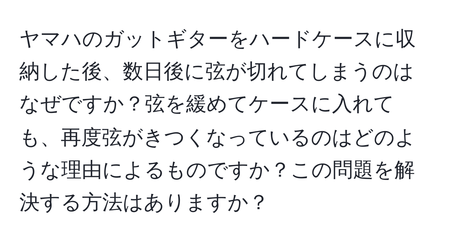 ヤマハのガットギターをハードケースに収納した後、数日後に弦が切れてしまうのはなぜですか？弦を緩めてケースに入れても、再度弦がきつくなっているのはどのような理由によるものですか？この問題を解決する方法はありますか？