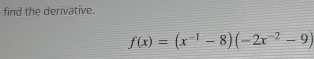 find the derivative.
f(x)=(x^(-1)-8)(-2x^(-2)-9)