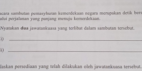 acara sambutan pemasyhuran kemerdekaan negara merupakan detik bers 
alui perjalanan yang panjang menuju kemerdekaan. 
Nyatakan dua jawatankuasa yang terlibat dalam sambutan tersebut. 
i)_ 
i)_ 
laskan persediaan yang telah dilakukan oleh jawatankuasa tersebut.