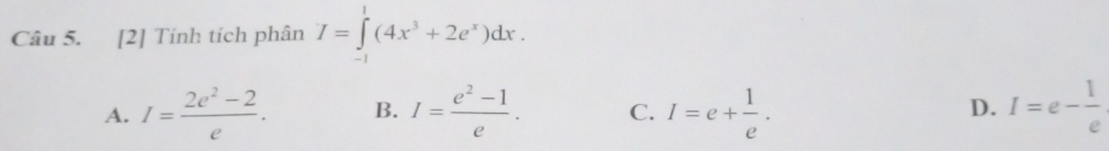 [2] Tính tích phân I=∈tlimits _(-1)^1(4x^3+2e^x)dx.
A. I= (2e^2-2)/e . B. I= (e^2-1)/e . C. I=e+ 1/e . D. I=e- 1/e 