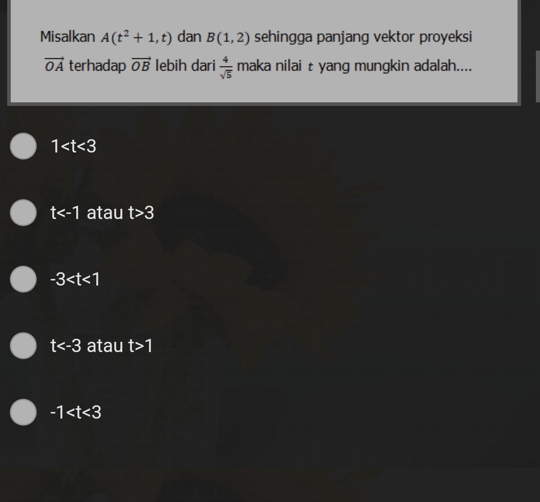 Misalkan A(t^2+1,t) dan B(1,2) sehingga panjang vektor proyeksi
vector OA terhadap vector OB lebih dari  4/sqrt(5)  maka nilai t yang mungkin adalah....
1
t atau t>3
-3
t atau t>1
-1