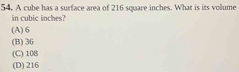 A cube has a surface area of 216 square inches. What is its volume
in cubic inches?
(A) 6
(B) 36
(C) 108
(D) 216