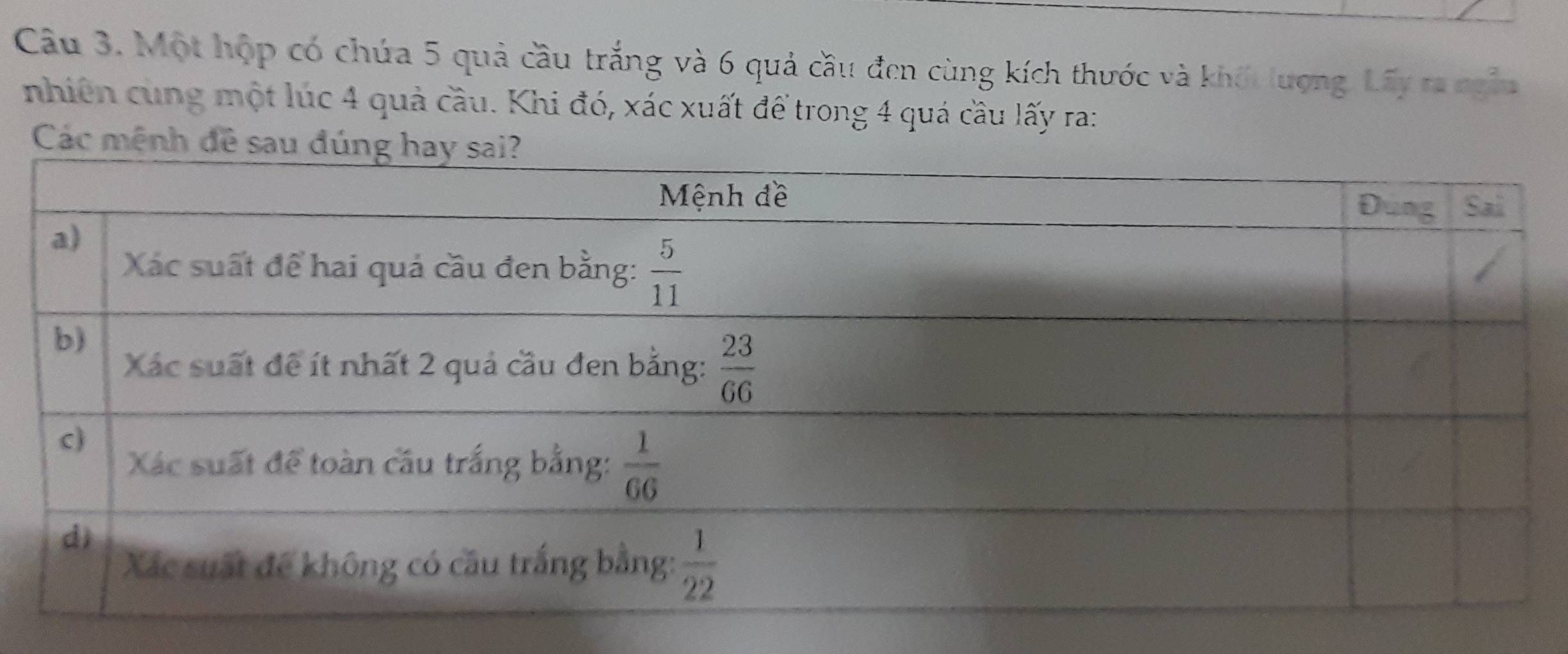 Một hộp có chứa 5 quả cầu trắng và 6 quả cầu đen cùng kích thước và khối lượng. Lấy ra ngẫu
nhiên cùng một lúc 4 quả cầu. Khi đó, xác xuất để trong 4 quá cầu lấy ra:
Các mệnh đề sau đú