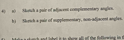Sketch a pair of adjacent complementary angles. 
b) Sketch a pair of supplementary, non-adjacent angles. 
e a sketch and label it to show all of the following in th