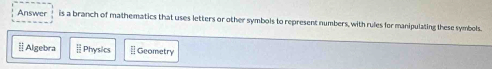 Answer is a branch of mathematics that uses letters or other symbols to represent numbers, with rules for manipulating these symbols.
# Algebra :: Physics # Geometry