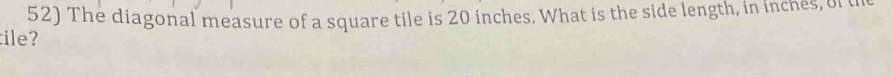 The diagonal measure of a square tile is 20 inches. What is the side length, in inches, of t 
ile?