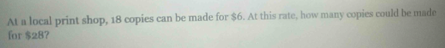 At a local print shop, 18 copies can be made for $6. At this rate, how many copies could be made 
for $28?