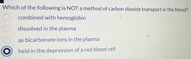 Which of the following is NOT a method of carbon dioxide transport in the blood?
combined with hemoglobin
dissolved in the plasma
as bicarbonate ions in the plasma
held in the depression of a red blood cell