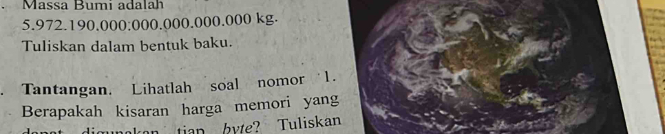 Massa Bumi adalah
5.972.190.000:000.000.000.000 kg. 
Tuliskan dalam bentuk baku. 
. Tantangan. Lihatlah soal nomor 1. 
Berapakah kisaran harga memori yang 
an tian kyte? Tuliskan