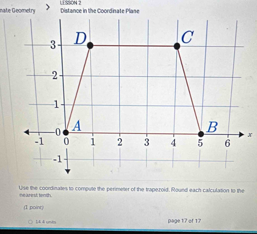 LESSON 2 
Use the coordinates to compute the perimeter of the trapezoid. Round each calculation to the 
nearest tenth. 
(1 point) 
14 4 units page 17 of 17