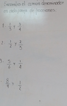 Encventia el comin denominodor 
en cada pareja de fracciones: 
1.  1/3   3/4 
2.  1/2  Y  2/5 
3.  5/6   1/4 
4  8/9   1/2 