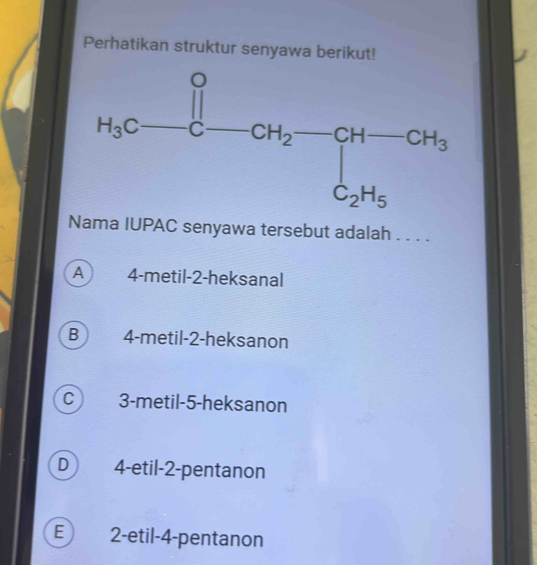 Perhatikan struktur senyawa berikut!
Nama IUPAC senyawa tersebut adalah . . . .
A 4-metil-2-heksanal
B 4-metil-2-heksanon
C) 3-metil-5-heksanon
D 4-etil-2-pentanon
E 2-etil-4-pentanon