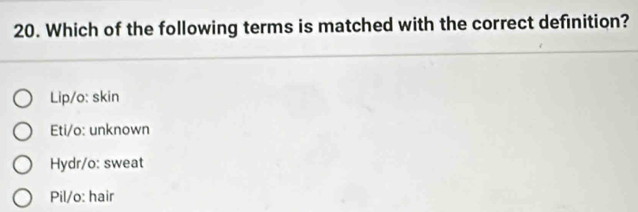 Which of the following terms is matched with the correct definition?
Lip/o: skin
Eti/o: unknown
Hydr/o: sweat
Pil/o: hair