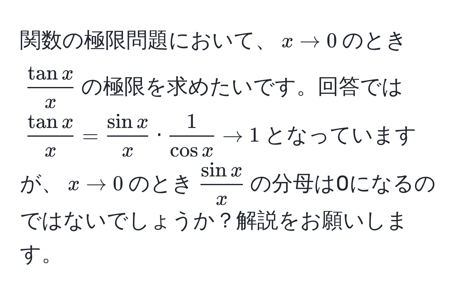 関数の極限問題において、$x to 0$のとき$ tan x/x $の極限を求めたいです。回答では$ tan x/x  =  sin x/x  ·  1/cos x  to 1$となっていますが、$x to 0$のとき$ sin x/x $の分母は0になるのではないでしょうか？解説をお願いします。