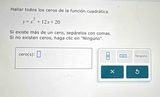 Hallar todos los ceros de la función cuadrática.
y=x^2+12x+20
Si existe más de un cero, sepárelos con comas.
Si no existen ceros, haga clic en "Ninguno".
cero(s):□
 □ /□   0,□,... Ninguno
×