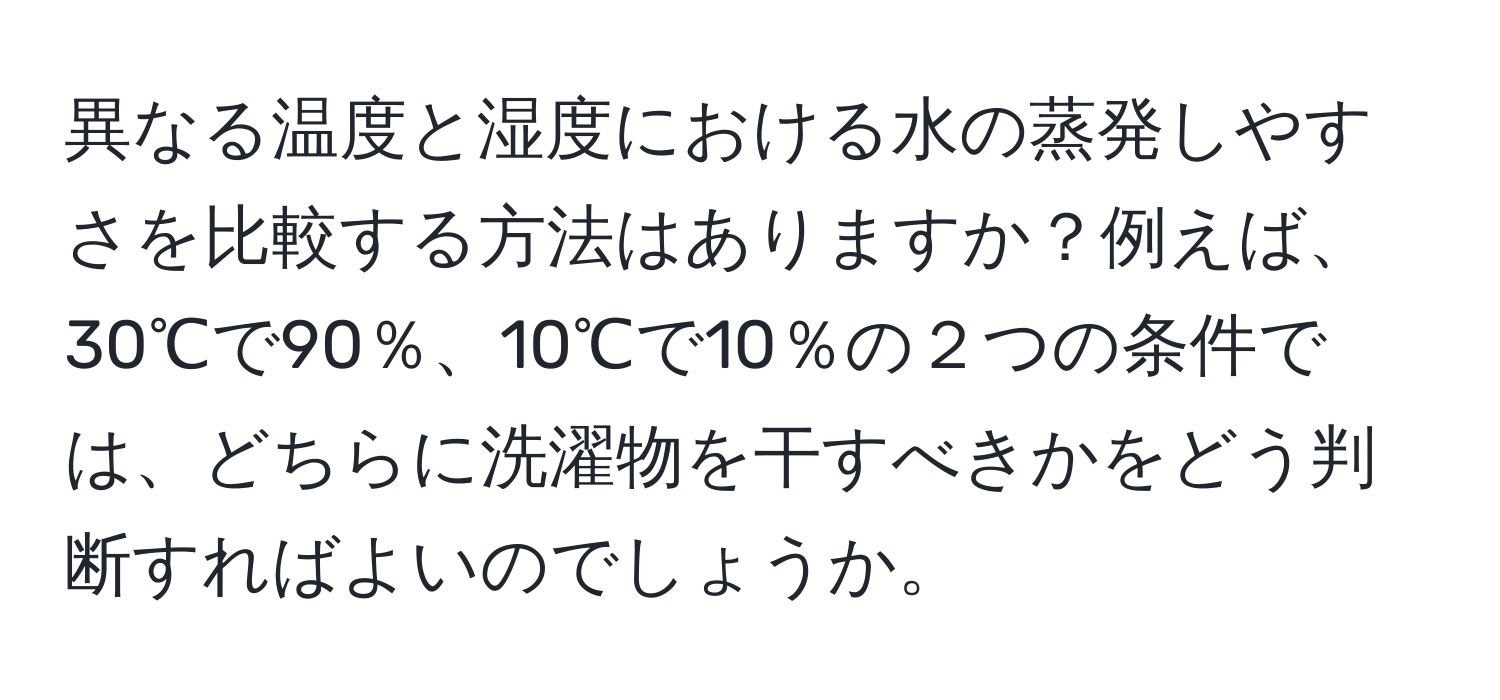 異なる温度と湿度における水の蒸発しやすさを比較する方法はありますか？例えば、30℃で90％、10℃で10％の２つの条件では、どちらに洗濯物を干すべきかをどう判断すればよいのでしょうか。