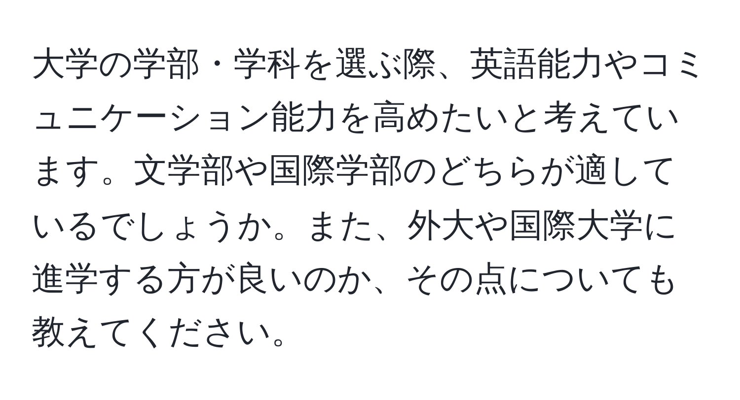 大学の学部・学科を選ぶ際、英語能力やコミュニケーション能力を高めたいと考えています。文学部や国際学部のどちらが適しているでしょうか。また、外大や国際大学に進学する方が良いのか、その点についても教えてください。