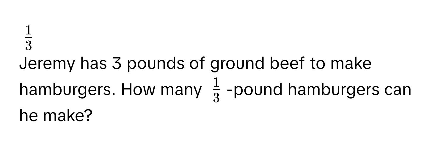 $ 1/3 $
Jeremy has 3 pounds of ground beef to make hamburgers. How many $ 1/3 $ -pound hamburgers can he make?