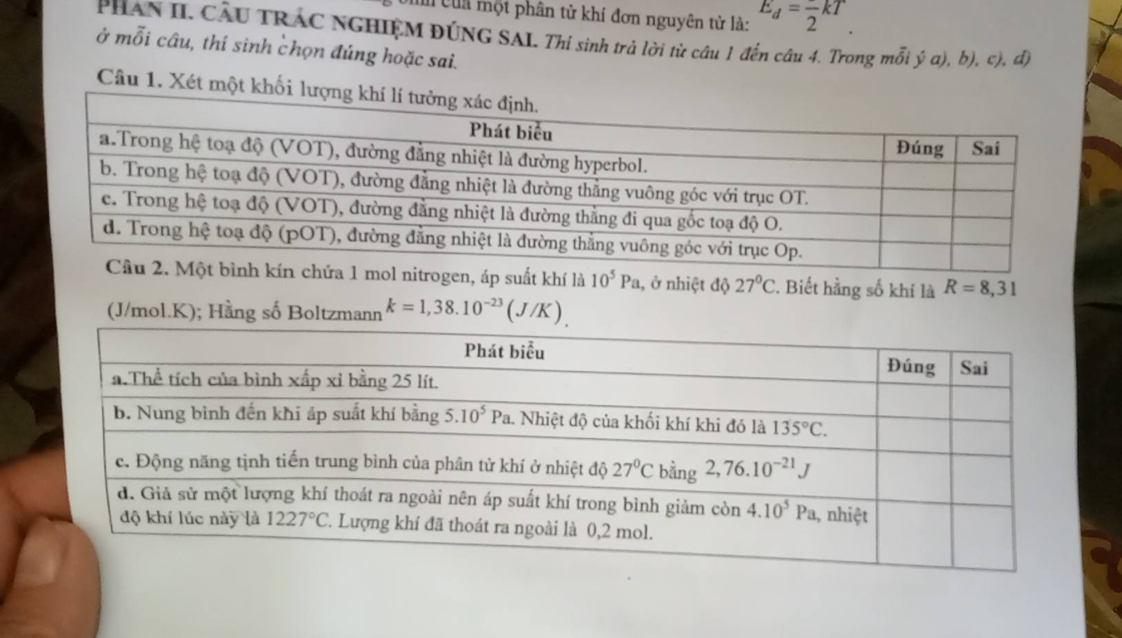 cua một phân tử khí đơn nguyên tử là: E_d=frac 2kT
PHAN II. CÂU TRAC NGHIỆM ĐÚNG SAI. Thi sinh trả lời từ câu 1 đến câu 4. Trong mỗi ý a), b), c), đ)
ở mỗi câu, thí sinh chọn đúng hoặc sai.
Câu 1. Xét một k
trogen, áp suất khí là 10^5Pa 1, ở nhiệt độ 27°C. Biết hằng số khí là R=8,31
(J/mol.K); Hằng số Boltzmann k=1,38.10^(-23)(J/K).