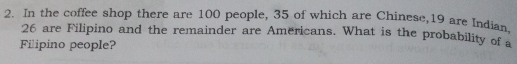 In the coffee shop there are 100 people, 35 of which are Chinese,19 are Indian.
26 are Filipino and the remainder are Americans. What is the probability 
Filipino people?