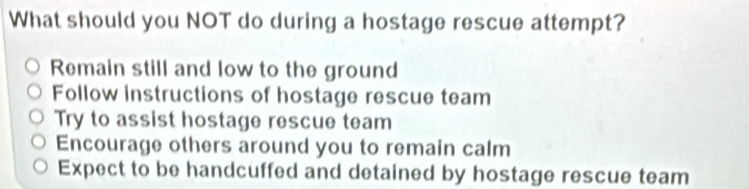 Solved: What should you NOT do during a hostage rescue attempt? Remain ...
