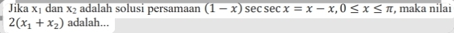 Jika overline x_1 dan x_2 adalah solusi persamaan (1-x)sec sec sec x=x-x, 0≤ x≤ π , maka nilai
2(x_1+x_2) adalah...