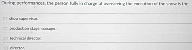 During performances, the person fully in charge of overseeing the execution of the show is the
shop supervisor.
production stage manager.
technical director.
director.