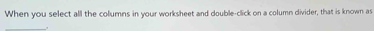 When you select all the columns in your worksheet and double-click on a column divider, that is known as 
_.