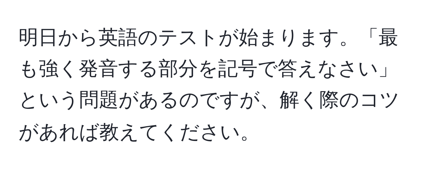 明日から英語のテストが始まります。「最も強く発音する部分を記号で答えなさい」という問題があるのですが、解く際のコツがあれば教えてください。