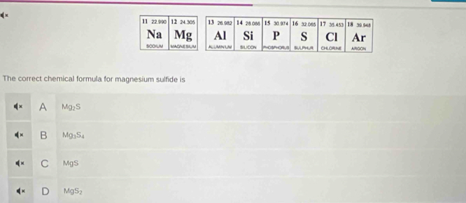 x
The correct chemical formula for magnesium sulfide is
A Mg_2S
B Mg_3S_4
C MgS
D MgS_2