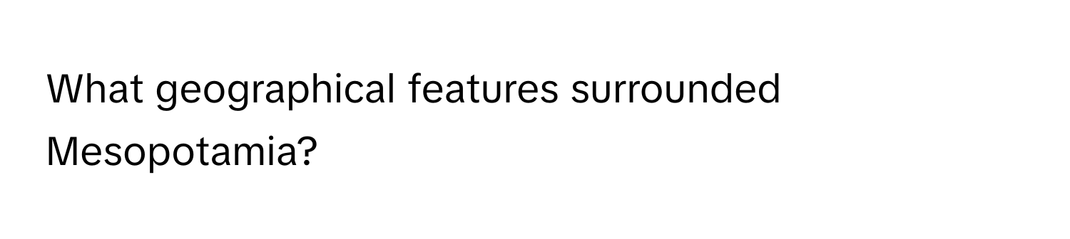 What geographical features surrounded Mesopotamia?