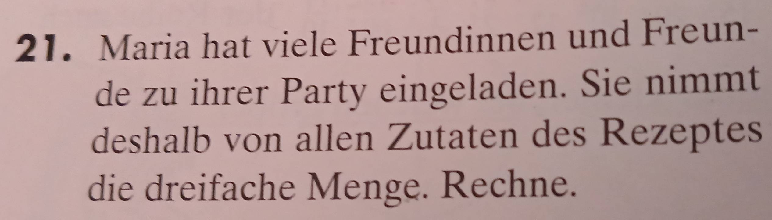 Maria hat viele Freundinnen und Freun- 
de zu ihrer Party eingeladen. Sie nimmt 
deshalb von allen Zutaten des Rezeptes 
die dreifache Menge. Rechne.