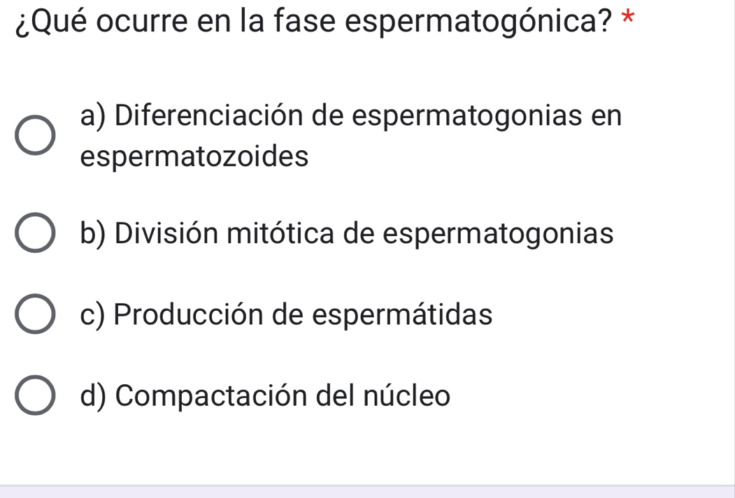 ¿Qué ocurre en la fase espermatogónica? *
a) Diferenciación de espermatogonias en
espermatozoides
b) División mitótica de espermatogonias
c) Producción de espermátidas
d) Compactación del núcleo