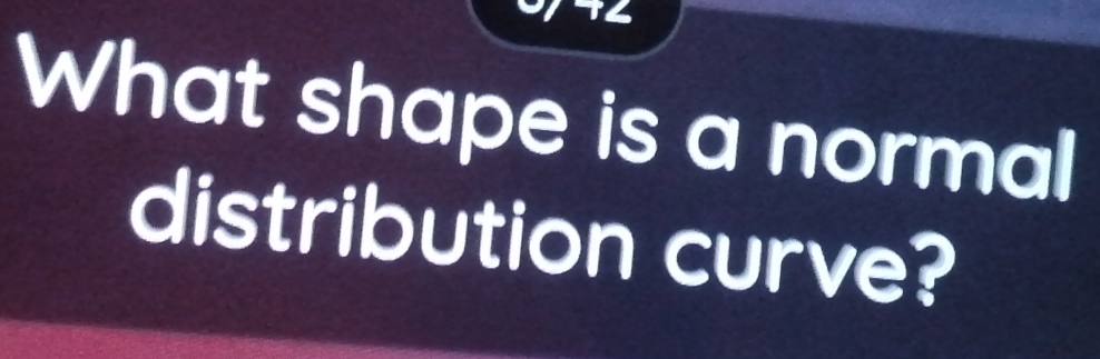 What shape is a normal 
distribution curve?