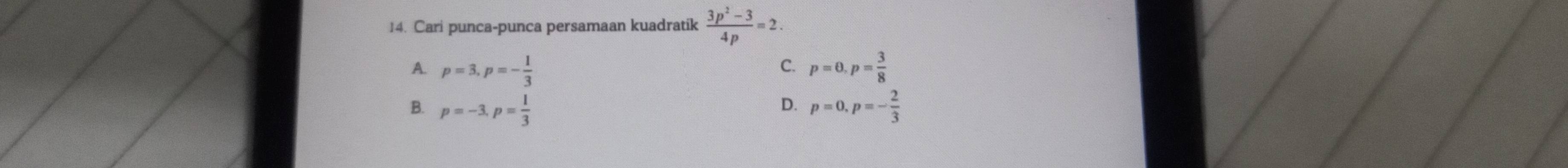 Cari punca-punca persamaan kuadratik  (3p^2-3)/4p =2.
C.
A. p=3, p=- 1/3  p=0, p= 3/8 
D.
B. p=-3. p= 1/3  p=0, p=- 2/3 