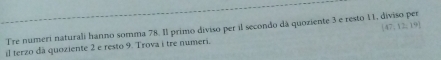 Tre numeri naturali hanno somma 78. Il primo diviso per il secondo dá quoziente 3 e resto 11, diviso per [47,12,19]
il terzo dà quoziente 2 e resto 9. Trova i tre numeri.