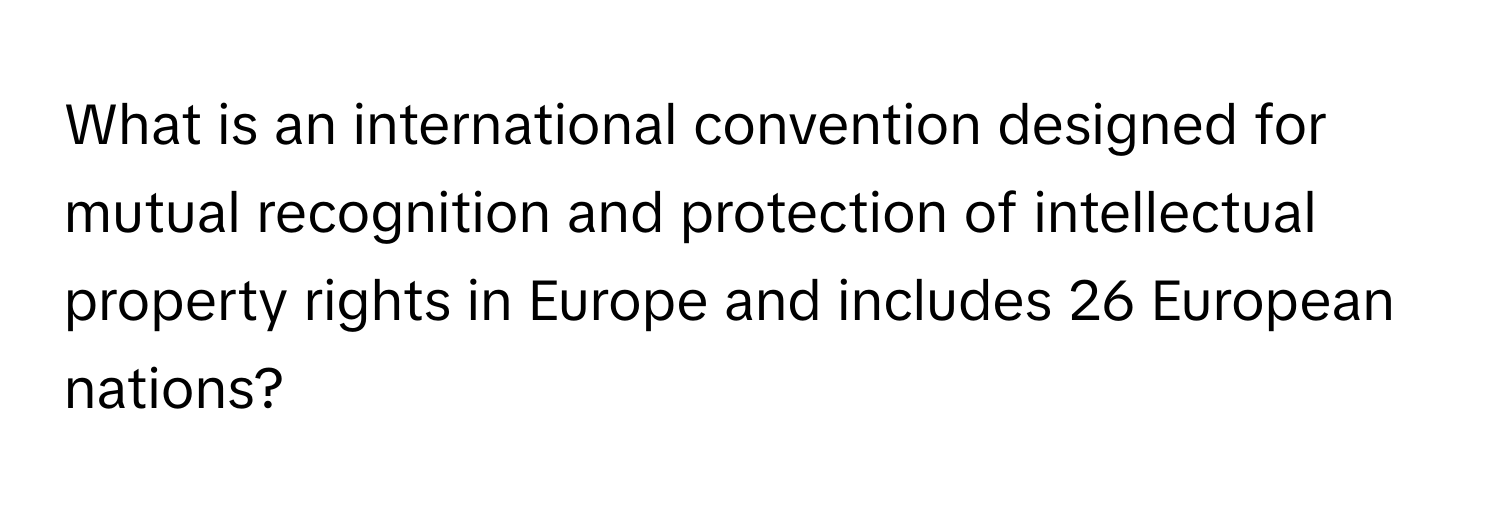 What is an international convention designed for mutual recognition and protection of intellectual property rights in Europe and includes 26 European nations?