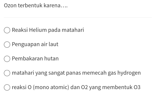 Ozon terbentuk karena…...
Reaksi Helium pada matahari
Penguapan air laut
Pembakaran hutan
matahari yang sangat panas memecah gas hydrogen
reaksi O (mono atomic) dan O2 yang membentuk O3