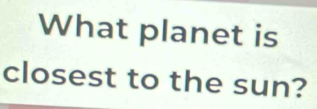 What planet is 
closest to the sun?