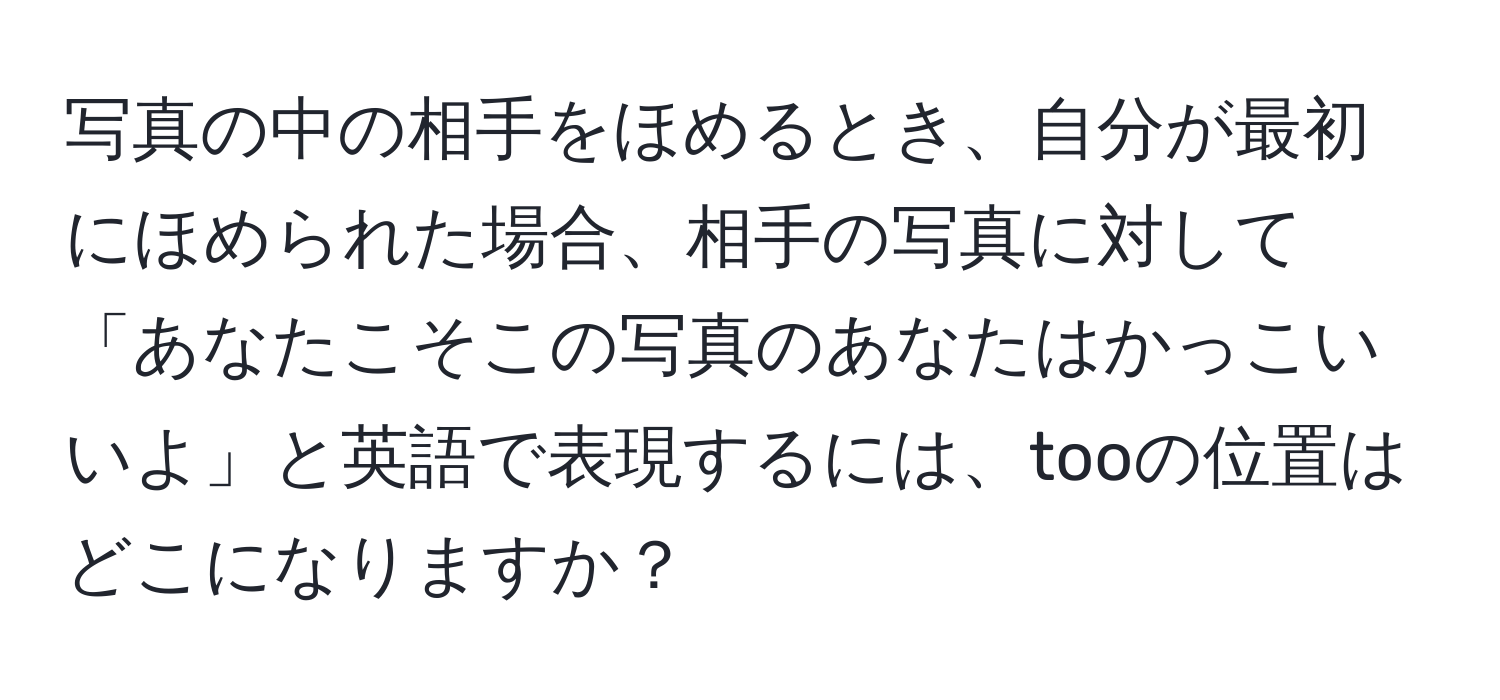 写真の中の相手をほめるとき、自分が最初にほめられた場合、相手の写真に対して「あなたこそこの写真のあなたはかっこいいよ」と英語で表現するには、tooの位置はどこになりますか？