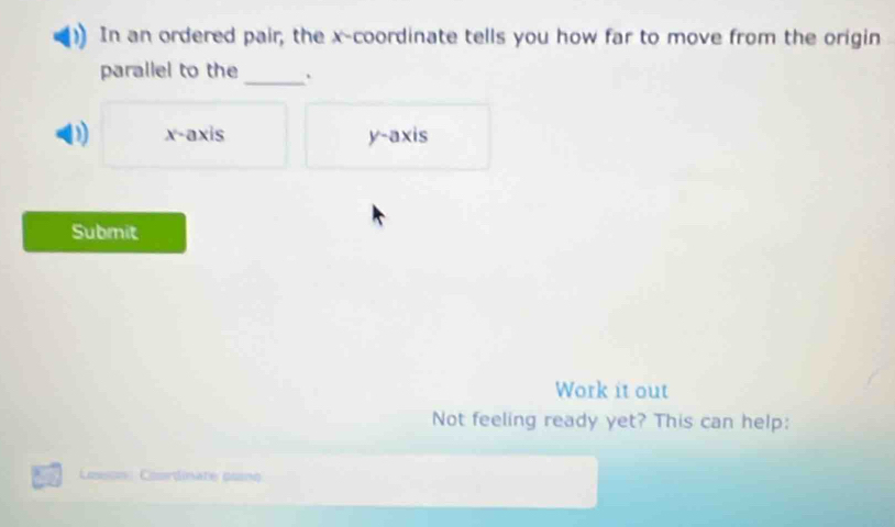 In an ordered pair; the x-coordinate tells you how far to move from the origin
parallel to the _`
D x-axis y-axis
Submit
Work it out
Not feeling ready yet? This can help:
Leson Coordinate cuno