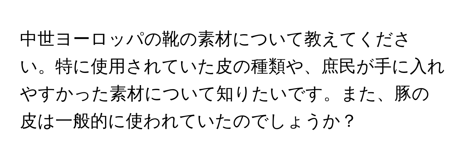 中世ヨーロッパの靴の素材について教えてください。特に使用されていた皮の種類や、庶民が手に入れやすかった素材について知りたいです。また、豚の皮は一般的に使われていたのでしょうか？