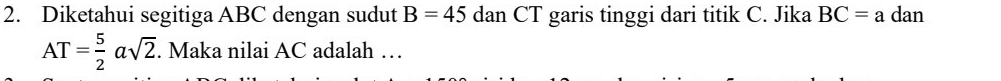 Diketahui segitiga ABC dengan sudut B=45 dan CT garis tinggi dari titik C. Jika BC=a dan
AT= 5/2 asqrt(2). Maka nilai AC adalah …