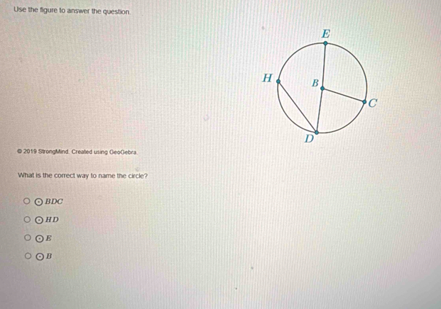 Use the figure to answer the question.
2019 StrongMind. Created using GeoGebra.
What is the correct way to name the circle?
odot BDC
odot HD
odot E
odot B