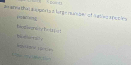 hdice S points
an area that supports a large number of native species
poaching
biodiversity hotspot
biodiversity
keystone species
Clear my selection